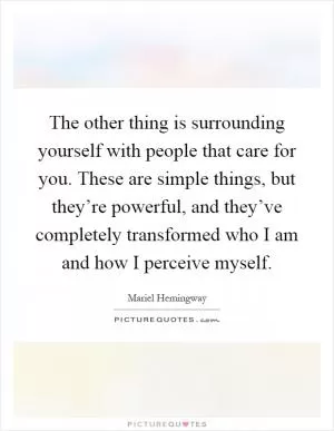 The other thing is surrounding yourself with people that care for you. These are simple things, but they’re powerful, and they’ve completely transformed who I am and how I perceive myself Picture Quote #1