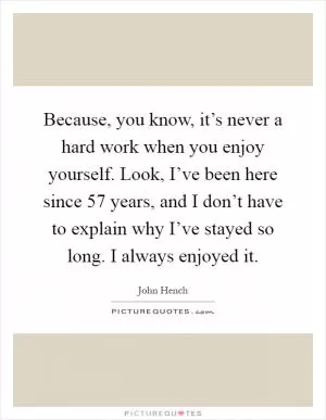 Because, you know, it’s never a hard work when you enjoy yourself. Look, I’ve been here since 57 years, and I don’t have to explain why I’ve stayed so long. I always enjoyed it Picture Quote #1