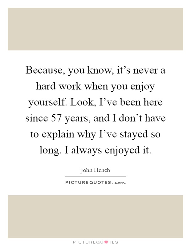 Because, you know, it's never a hard work when you enjoy yourself. Look, I've been here since 57 years, and I don't have to explain why I've stayed so long. I always enjoyed it Picture Quote #1