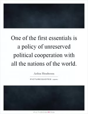 One of the first essentials is a policy of unreserved political cooperation with all the nations of the world Picture Quote #1