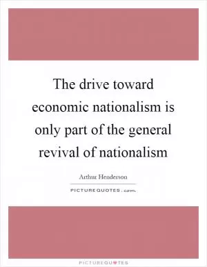 The drive toward economic nationalism is only part of the general revival of nationalism Picture Quote #1