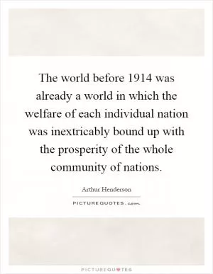 The world before 1914 was already a world in which the welfare of each individual nation was inextricably bound up with the prosperity of the whole community of nations Picture Quote #1