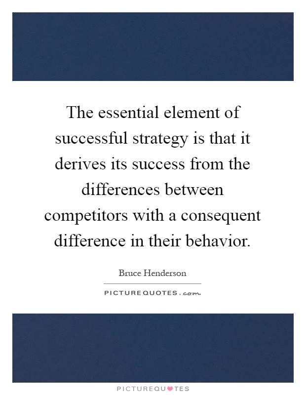 The essential element of successful strategy is that it derives its success from the differences between competitors with a consequent difference in their behavior Picture Quote #1