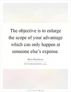 The objective is to enlarge the scope of your advantage which can only happen at someone else’s expense Picture Quote #1