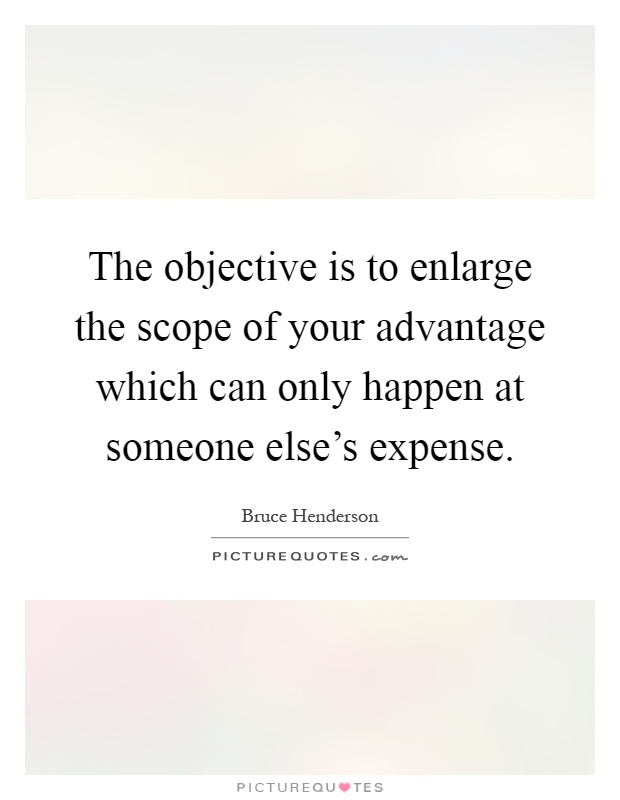 The objective is to enlarge the scope of your advantage which can only happen at someone else's expense Picture Quote #1