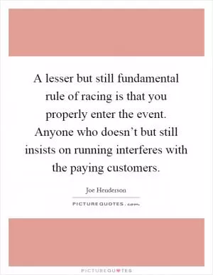 A lesser but still fundamental rule of racing is that you properly enter the event. Anyone who doesn’t but still insists on running interferes with the paying customers Picture Quote #1
