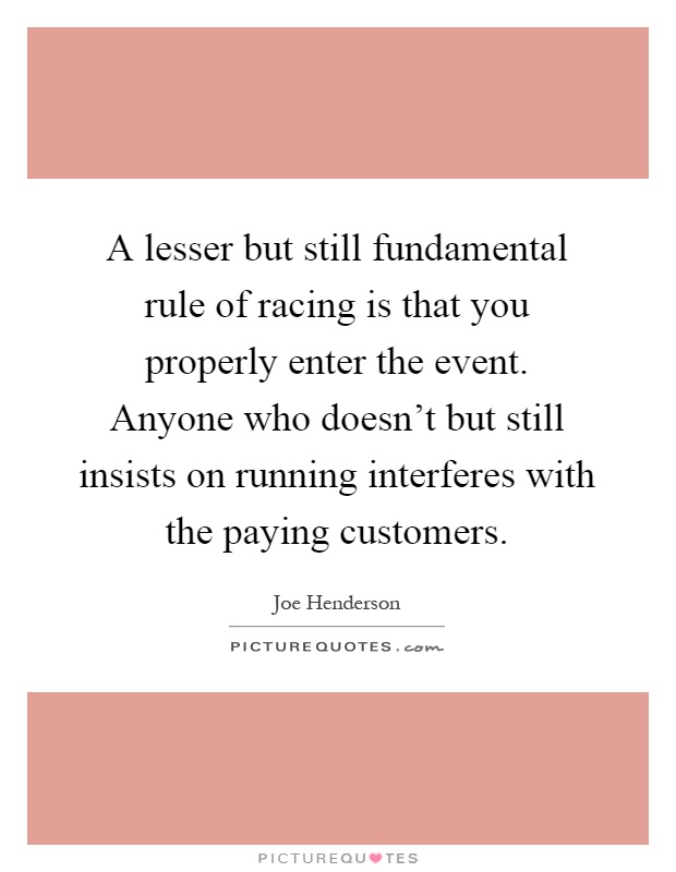 A lesser but still fundamental rule of racing is that you properly enter the event. Anyone who doesn't but still insists on running interferes with the paying customers Picture Quote #1