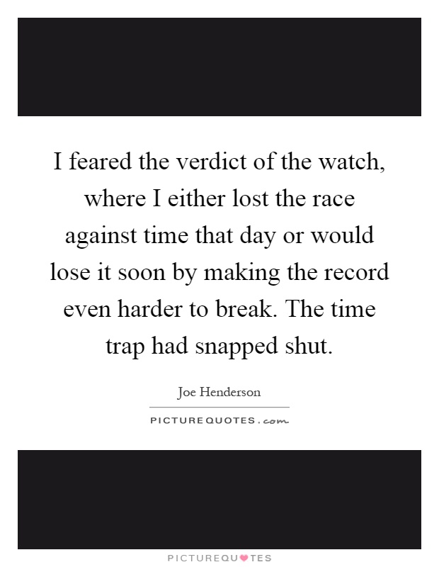 I feared the verdict of the watch, where I either lost the race against time that day or would lose it soon by making the record even harder to break. The time trap had snapped shut Picture Quote #1
