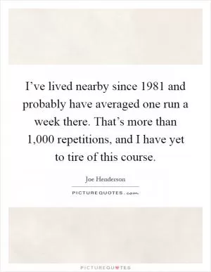 I’ve lived nearby since 1981 and probably have averaged one run a week there. That’s more than 1,000 repetitions, and I have yet to tire of this course Picture Quote #1