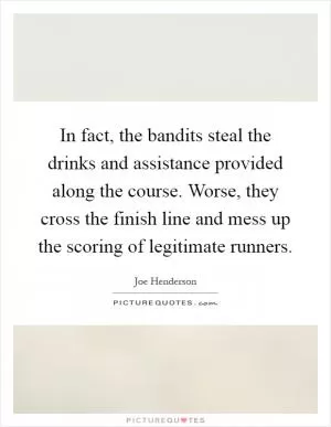 In fact, the bandits steal the drinks and assistance provided along the course. Worse, they cross the finish line and mess up the scoring of legitimate runners Picture Quote #1