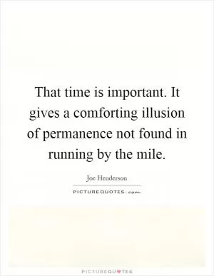 That time is important. It gives a comforting illusion of permanence not found in running by the mile Picture Quote #1