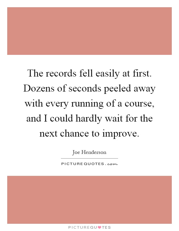 The records fell easily at first. Dozens of seconds peeled away with every running of a course, and I could hardly wait for the next chance to improve Picture Quote #1