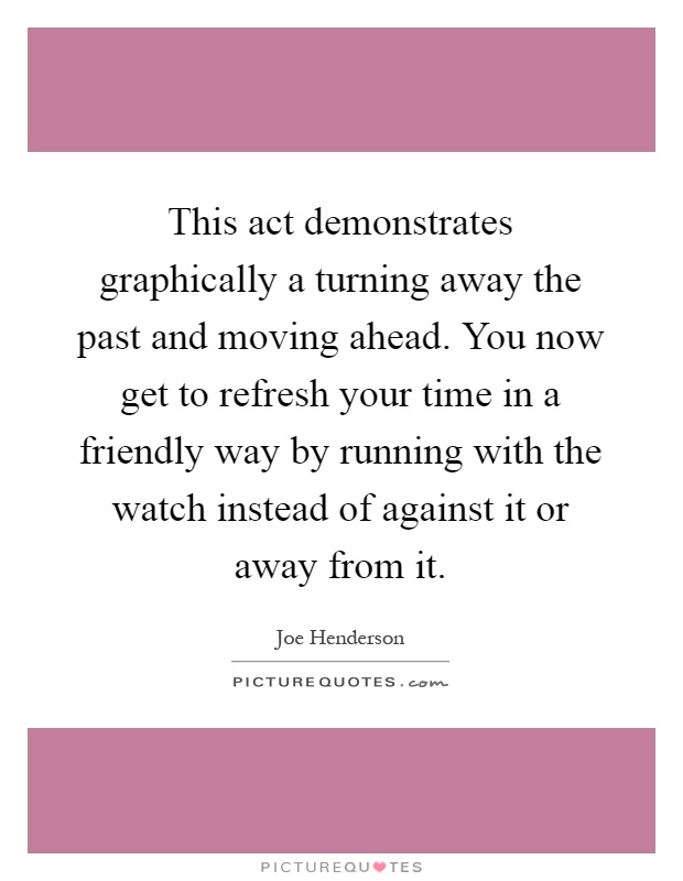 This act demonstrates graphically a turning away the past and moving ahead. You now get to refresh your time in a friendly way by running with the watch instead of against it or away from it Picture Quote #1