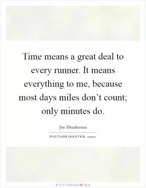 Time means a great deal to every runner. It means everything to me, because most days miles don’t count; only minutes do Picture Quote #1
