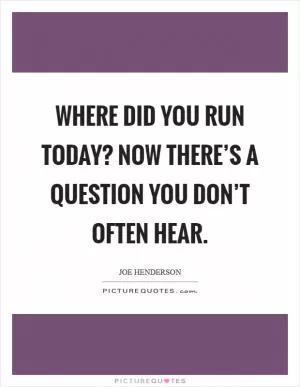 Where did you run today? Now there’s a question you don’t often hear Picture Quote #1