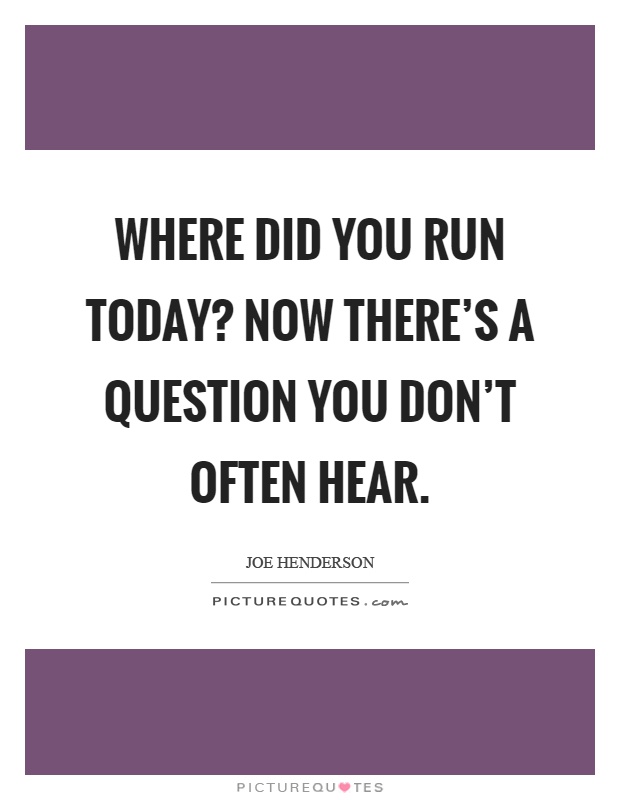 Where did you run today? Now there's a question you don't often hear Picture Quote #1