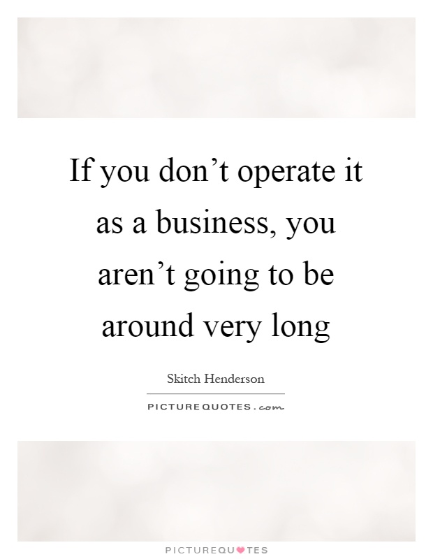 If you don't operate it as a business, you aren't going to be around very long Picture Quote #1