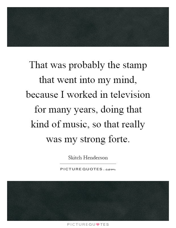 That was probably the stamp that went into my mind, because I worked in television for many years, doing that kind of music, so that really was my strong forte Picture Quote #1