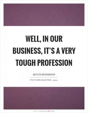 Well, in our business, it’s a very tough profession Picture Quote #1