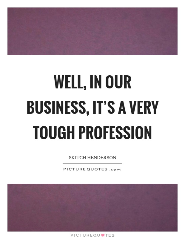 Well, in our business, it's a very tough profession Picture Quote #1