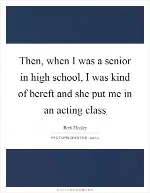 Then, when I was a senior in high school, I was kind of bereft and she put me in an acting class Picture Quote #1