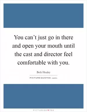 You can’t just go in there and open your mouth until the cast and director feel comfortable with you Picture Quote #1