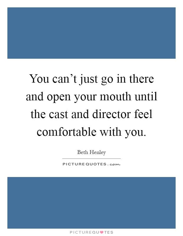 You can't just go in there and open your mouth until the cast and director feel comfortable with you Picture Quote #1