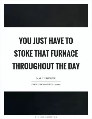 You just have to stoke that furnace throughout the day Picture Quote #1