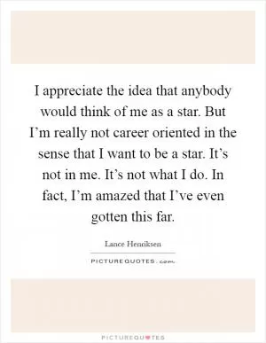 I appreciate the idea that anybody would think of me as a star. But I’m really not career oriented in the sense that I want to be a star. It’s not in me. It’s not what I do. In fact, I’m amazed that I’ve even gotten this far Picture Quote #1