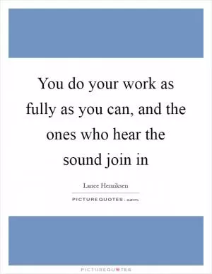 You do your work as fully as you can, and the ones who hear the sound join in Picture Quote #1
