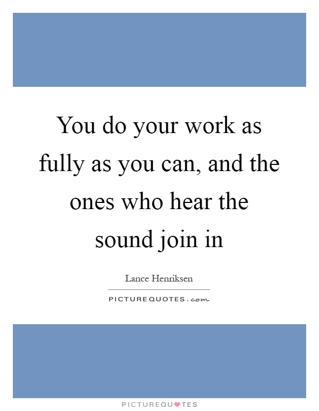 You do your work as fully as you can, and the ones who hear the sound join in Picture Quote #1