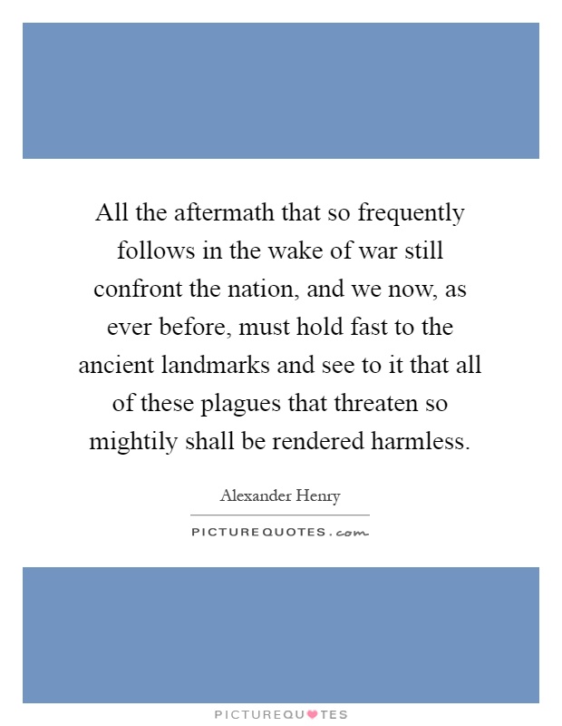 All the aftermath that so frequently follows in the wake of war still confront the nation, and we now, as ever before, must hold fast to the ancient landmarks and see to it that all of these plagues that threaten so mightily shall be rendered harmless Picture Quote #1