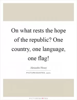On what rests the hope of the republic? One country, one language, one flag! Picture Quote #1