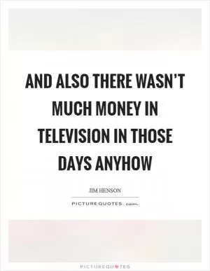 And also there wasn’t much money in television in those days anyhow Picture Quote #1