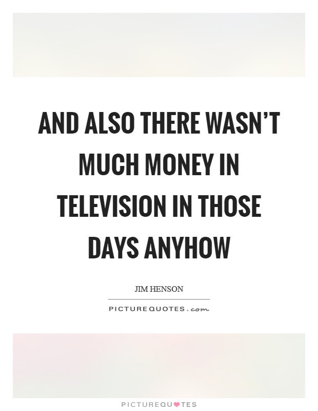And also there wasn't much money in television in those days anyhow Picture Quote #1