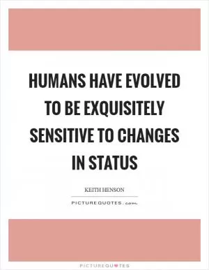 Humans have evolved to be exquisitely sensitive to changes in status Picture Quote #1