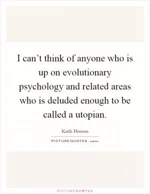 I can’t think of anyone who is up on evolutionary psychology and related areas who is deluded enough to be called a utopian Picture Quote #1