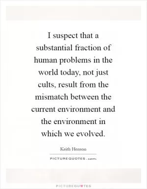 I suspect that a substantial fraction of human problems in the world today, not just cults, result from the mismatch between the current environment and the environment in which we evolved Picture Quote #1