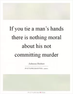 If you tie a man’s hands there is nothing moral about his not committing murder Picture Quote #1