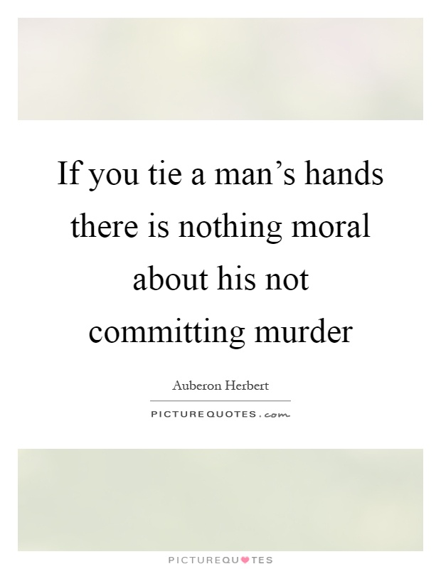 If you tie a man's hands there is nothing moral about his not committing murder Picture Quote #1