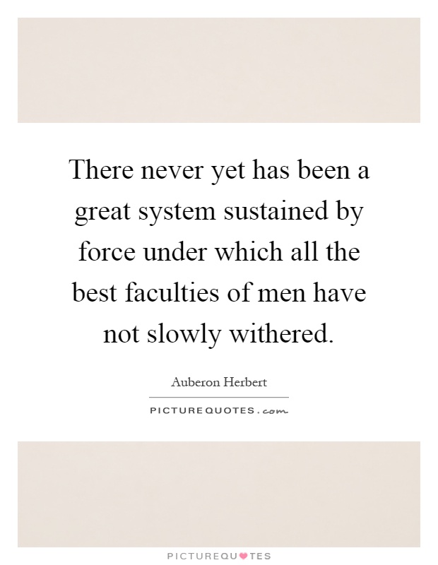 There never yet has been a great system sustained by force under which all the best faculties of men have not slowly withered Picture Quote #1