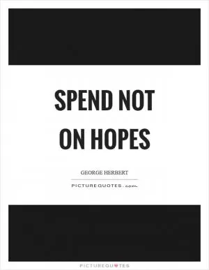 Spend not on hopes Picture Quote #1