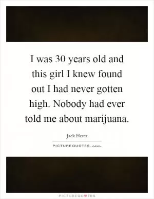 I was 30 years old and this girl I knew found out I had never gotten high. Nobody had ever told me about marijuana Picture Quote #1