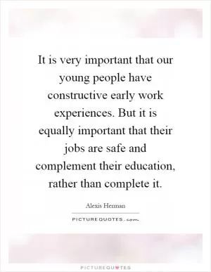 It is very important that our young people have constructive early work experiences. But it is equally important that their jobs are safe and complement their education, rather than complete it Picture Quote #1
