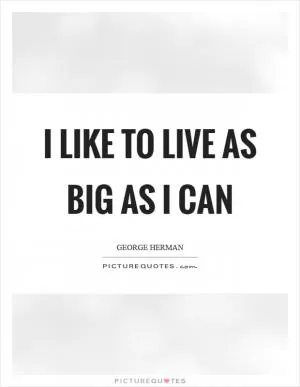 I like to live as big as I can Picture Quote #1