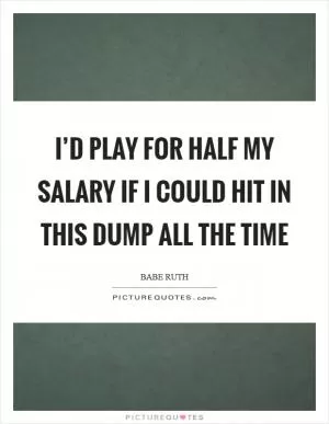 I’d play for half my salary if I could hit in this dump all the time Picture Quote #1