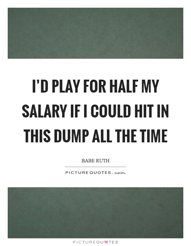 I'd play for half my salary if I could hit in this dump all the time Picture Quote #1