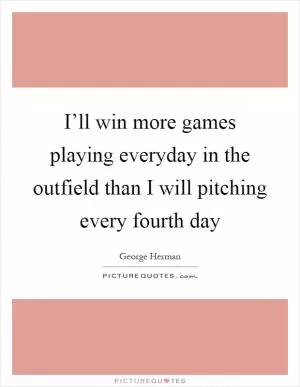 I’ll win more games playing everyday in the outfield than I will pitching every fourth day Picture Quote #1