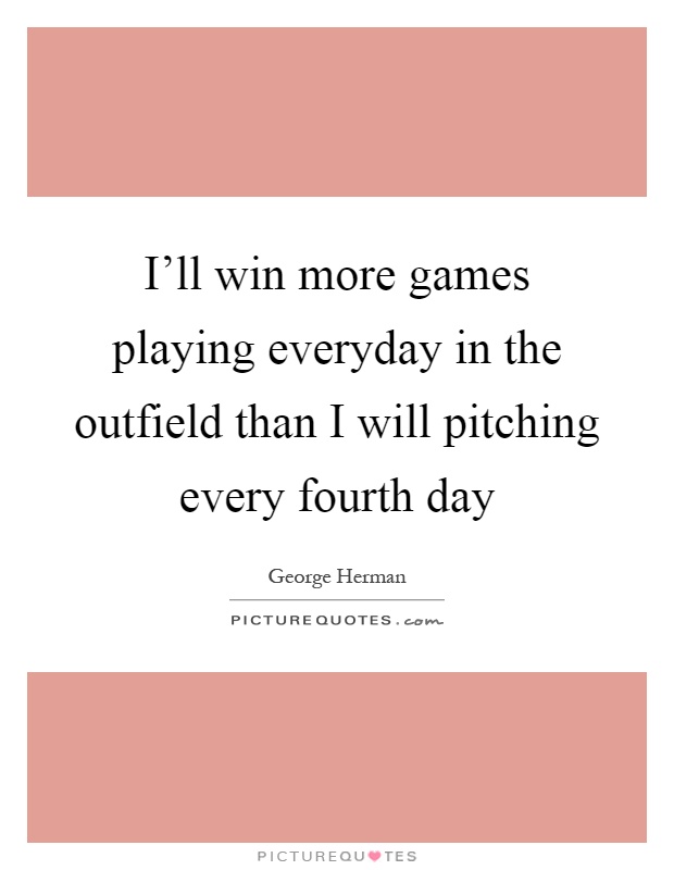 I'll win more games playing everyday in the outfield than I will pitching every fourth day Picture Quote #1