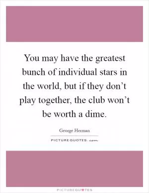 You may have the greatest bunch of individual stars in the world, but if they don’t play together, the club won’t be worth a dime Picture Quote #1